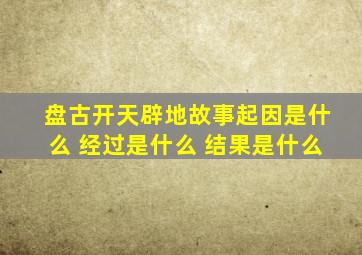 盘古开天辟地故事起因是什么 经过是什么 结果是什么